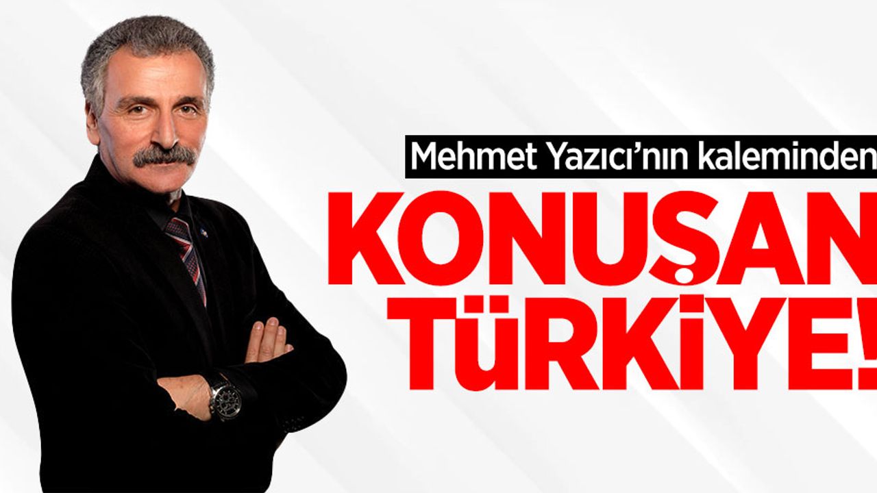 Mehmet Yazıcı'nın kaleminden; Konuşan Türkiye!