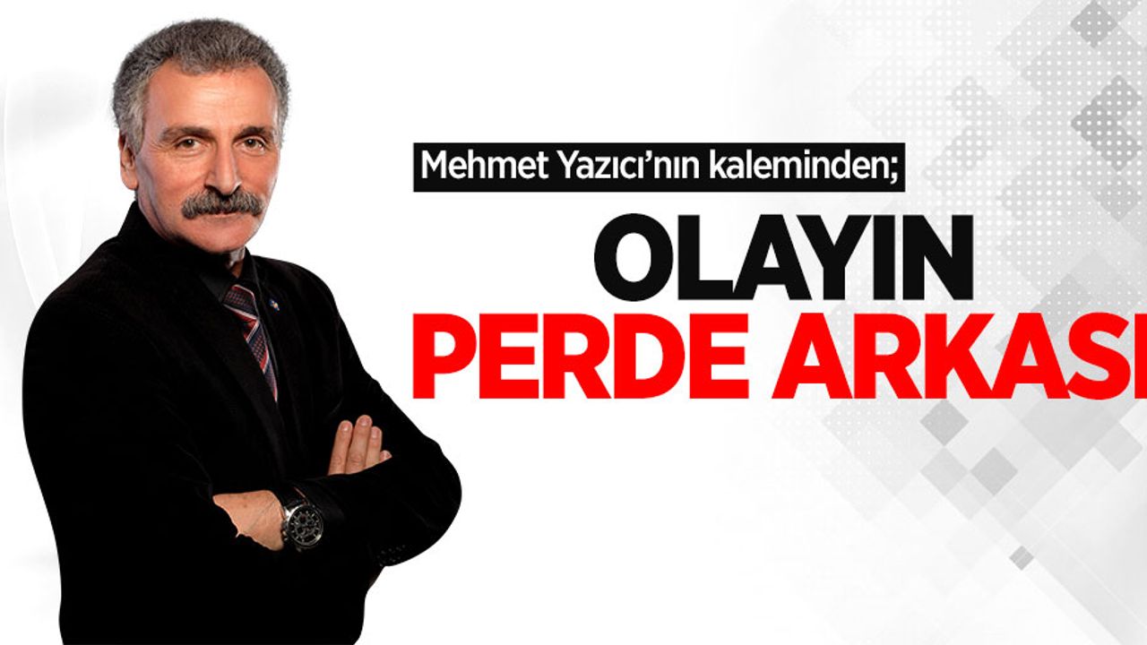 Mehmet Yazıcı'nın kaleminden; Olayın Perde Arkası!