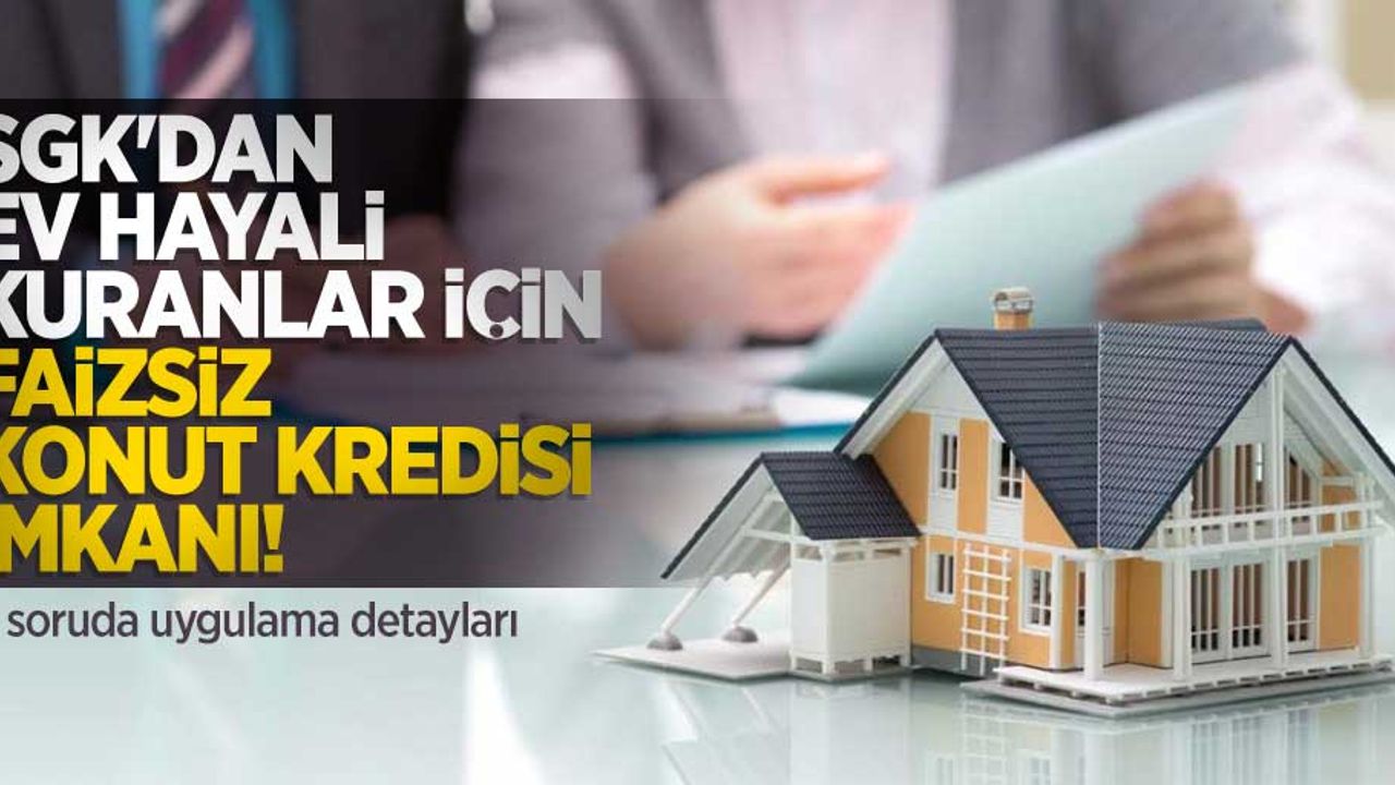 SGK'dan ev hayali kuranlar için faizsiz konut kredisi imkanı! 5 soruda uygulama detayları