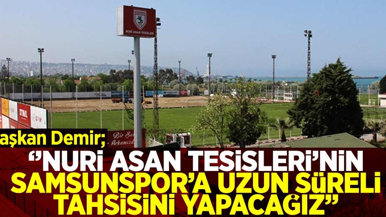 Başkan Demir:  “Nuri Asan Tesisleri'nin, Samsunspor’a uzun süreli tahsisini yapacağız.''