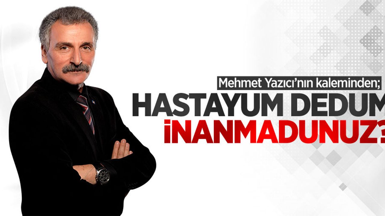 Mehmet Yazıcı'nın kaleminden; Hastayum dedum inanmadunuz?