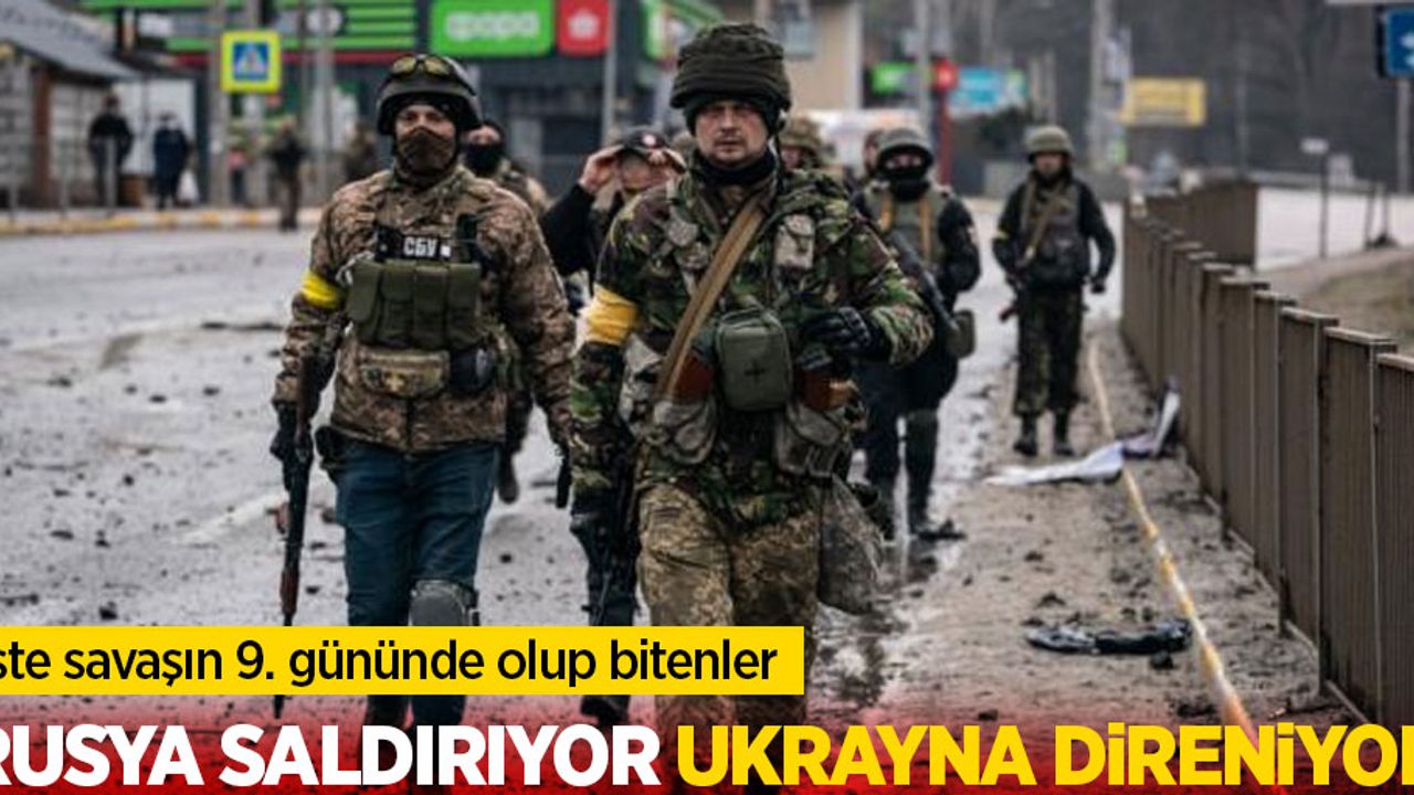 Rusya saldırıyor, Ukrayna direniyor! İşte savaşın 9. gününde tüm olup bitenler