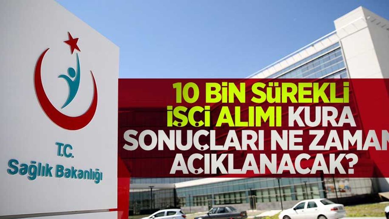 Sağlık Bakanlığı 10 bin sürekli işçi alımı kura sonuçları ne zaman açıklanacak?