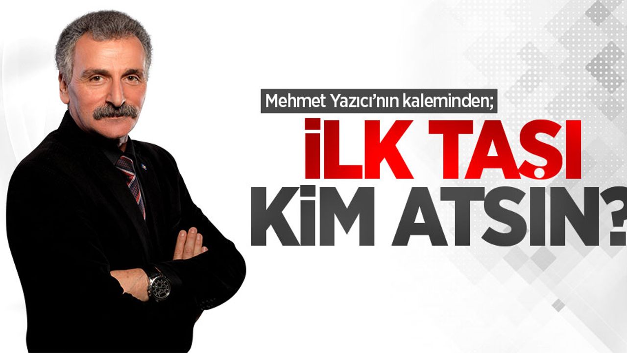 Mehmet Yazıcı'nın kaleminden; İlk taşı kim atsın?