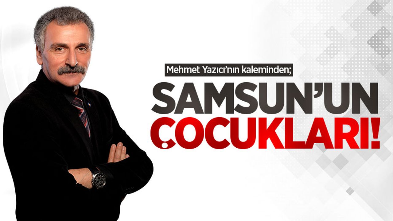 Mehmet Yazıcı'nın kaleminden; Samsun'un Çocukları