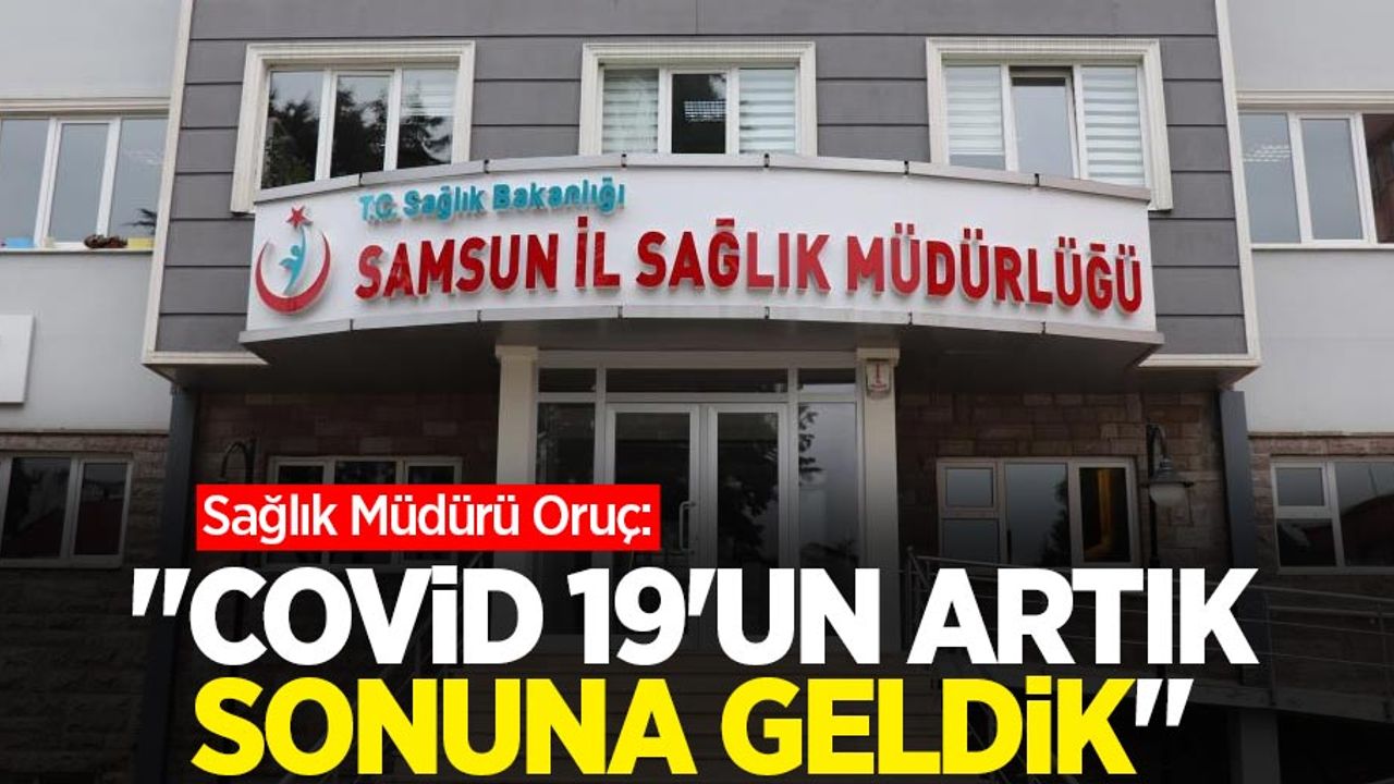 Sağlık Müdürü Oruç: “Covid-19’un artık sonuna geldik”