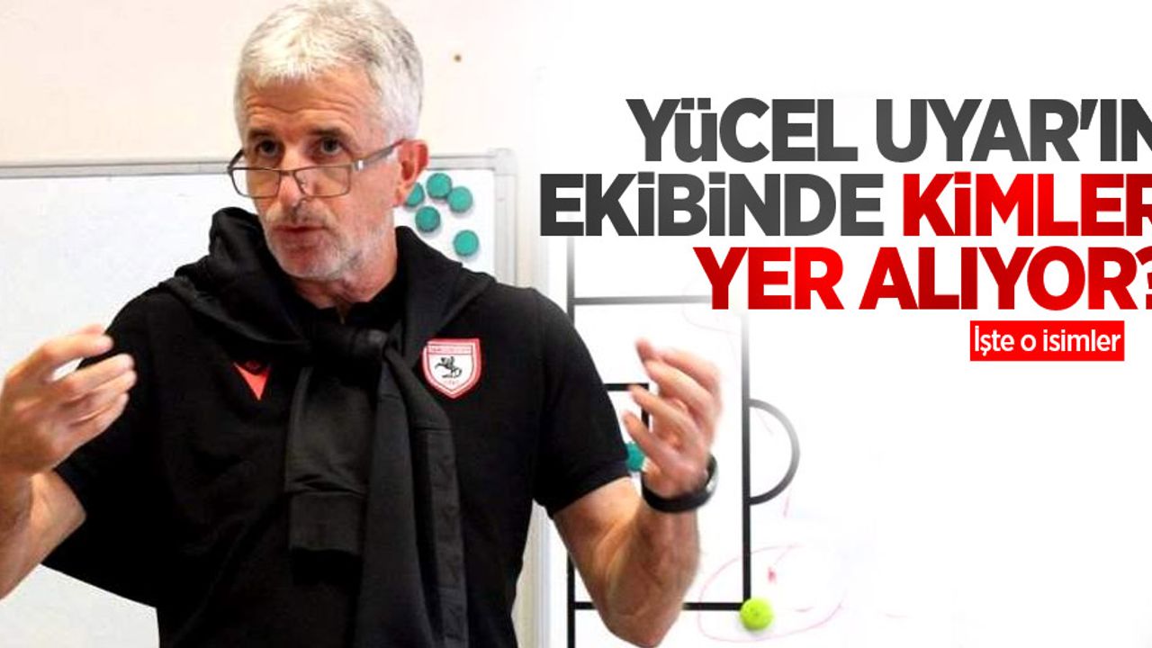 Yücel Uyar'ın ekibinde kimler yer alıyor?  İşte o isimler 