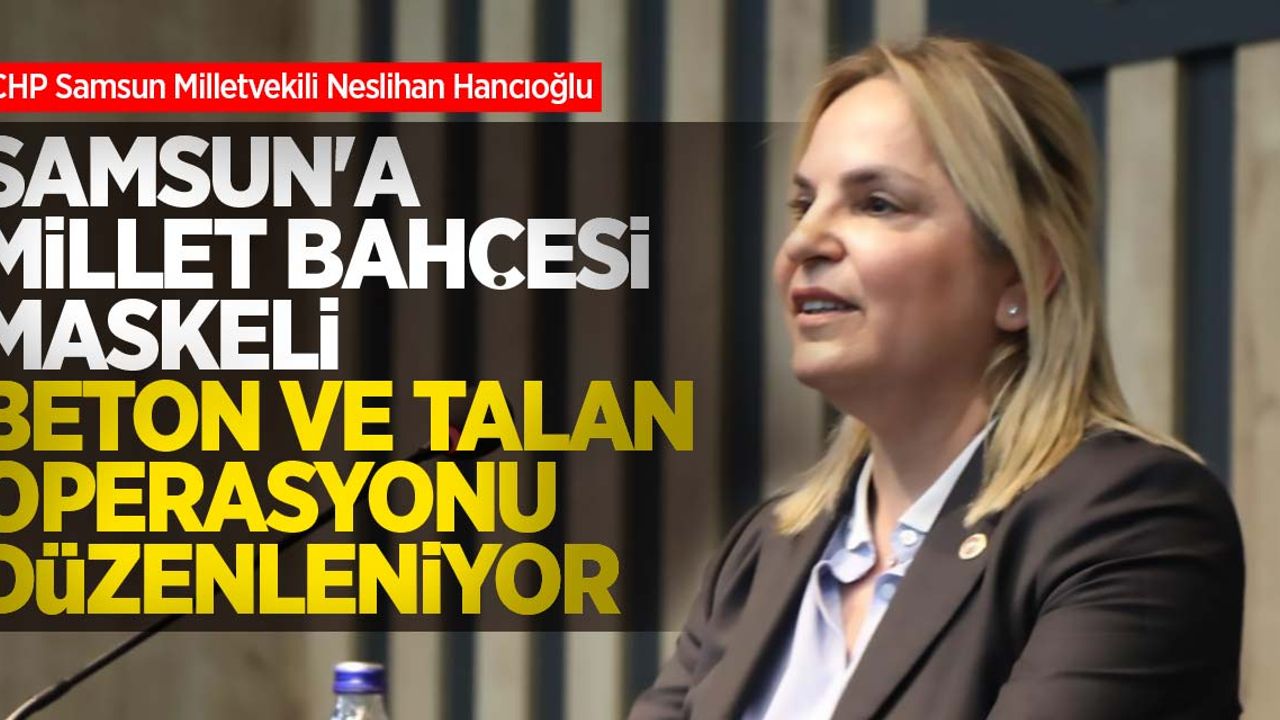 Hancıoğlu: Samsun'a, Millet Bahçesi maskeli beton ve talan operasyonu düzenleniyor