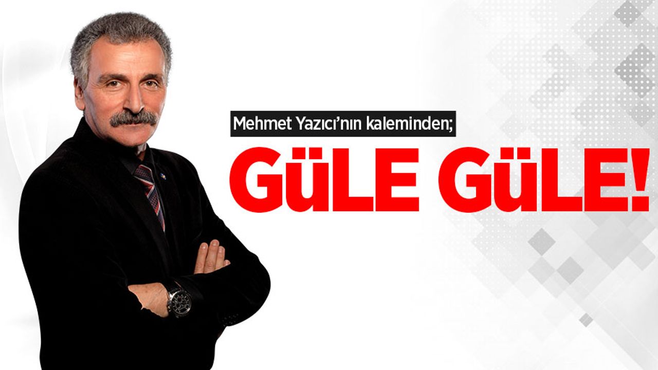 Mehmet Yazıcı'nın kaleminden; Güle Güle!