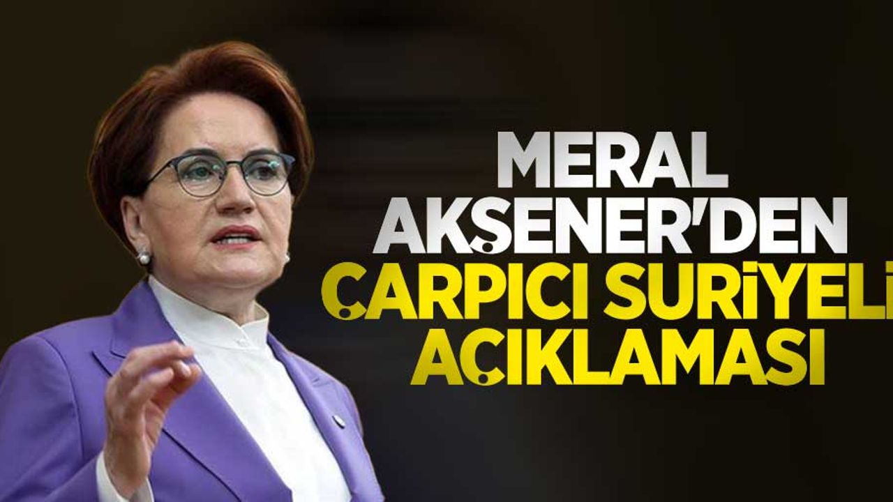 Meral Akşener'den çarpıcı Suriyeli açıklaması