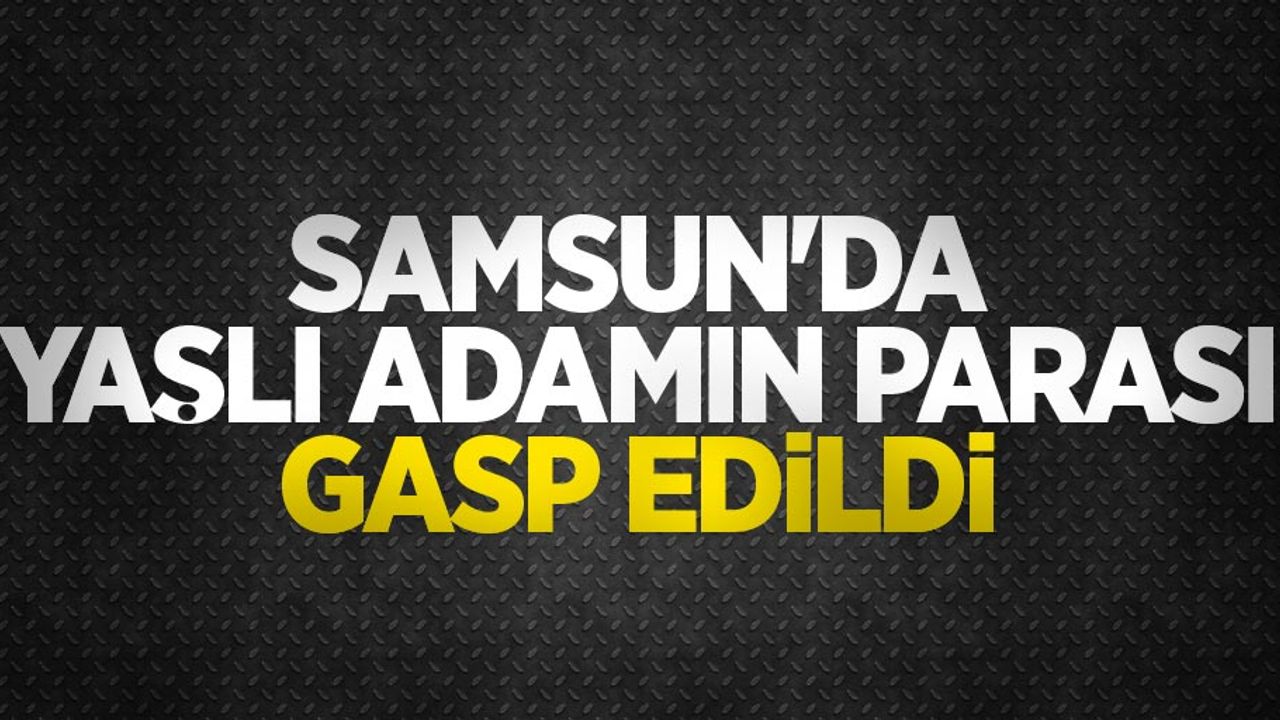 Samsun'da yaşlı adamın parası gasp edildi