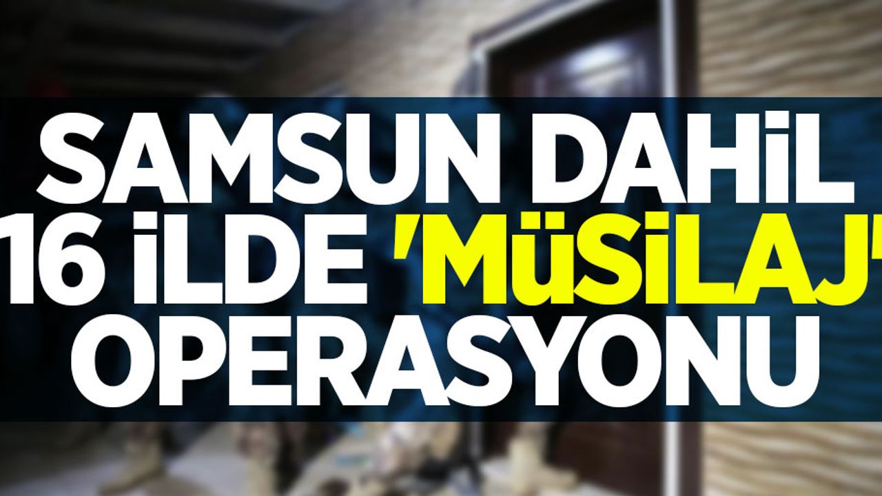 Samsun dahil 16 ilde 'Müsilaj' operasyonu