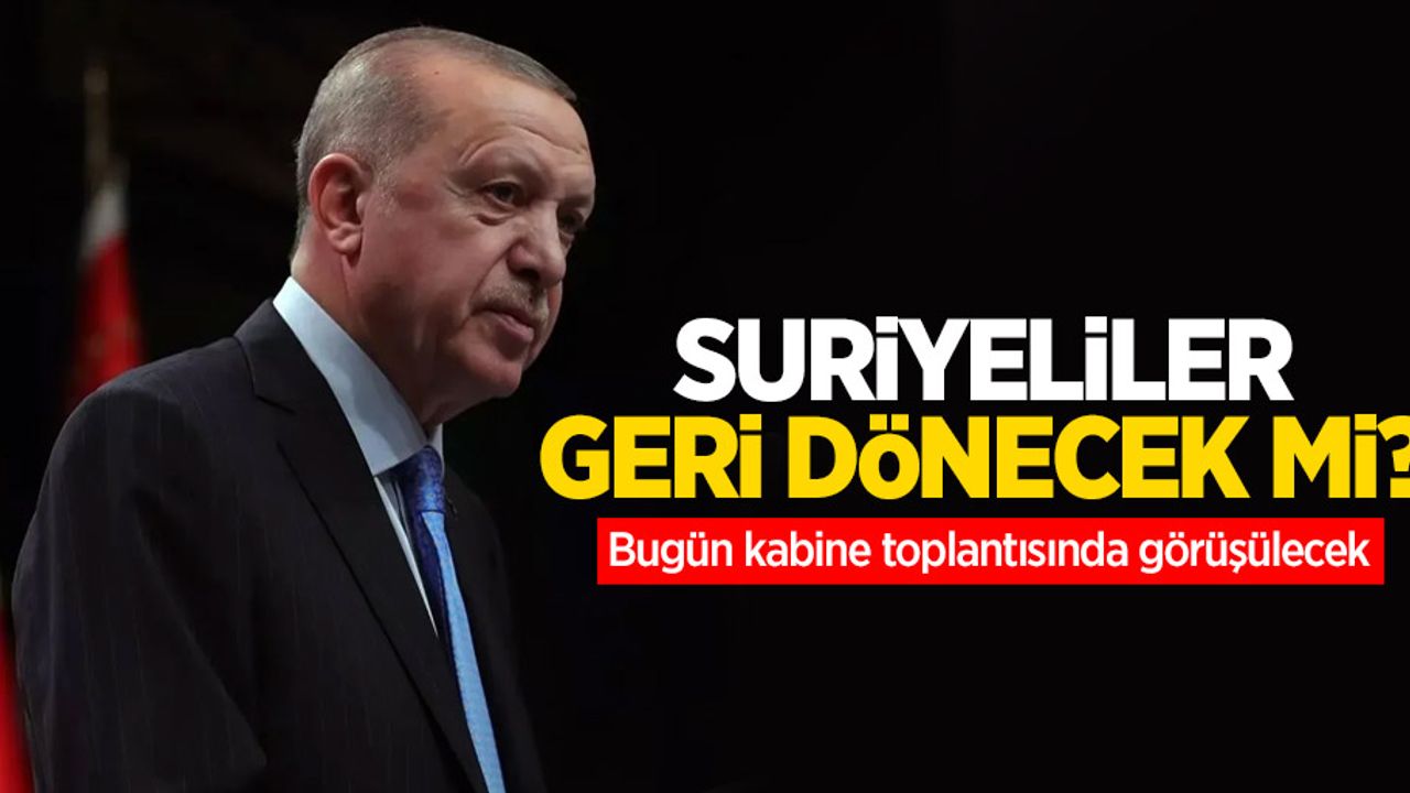 Suriyeliler geri dönecek mi? Bugün kabine toplantısında görüşülecek