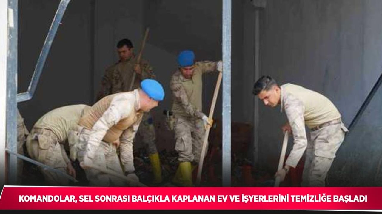 Komandolar, sel sonrası balçıkla kaplanan ev ve işyerlerini temizliğe başladı