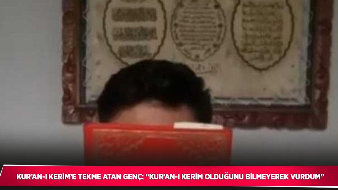 Kur’an-ı Kerim’e tekme atan genç: “Kur’an-ı Kerim olduğunu bilmeyerek vurdum”