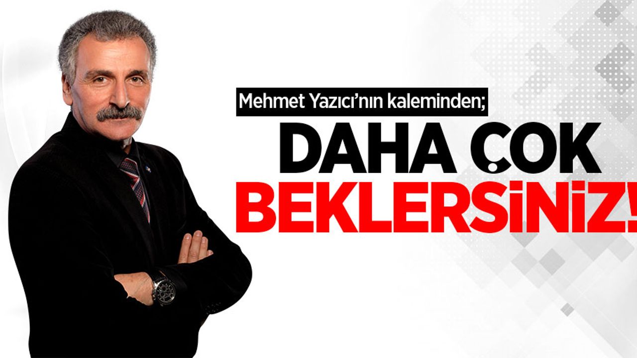 Mehmet Yazıcı'nın kaleminden; Daha Çok Beklersiniz