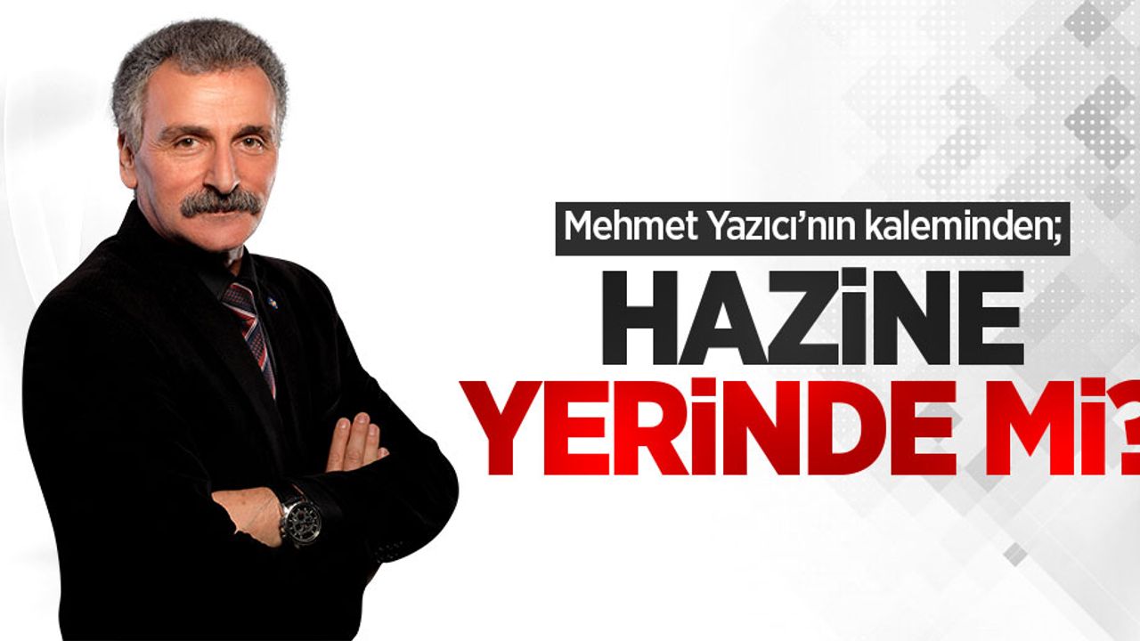 Mehmet Yazıcı'nın kaleminden; Hazine yerinde mi?