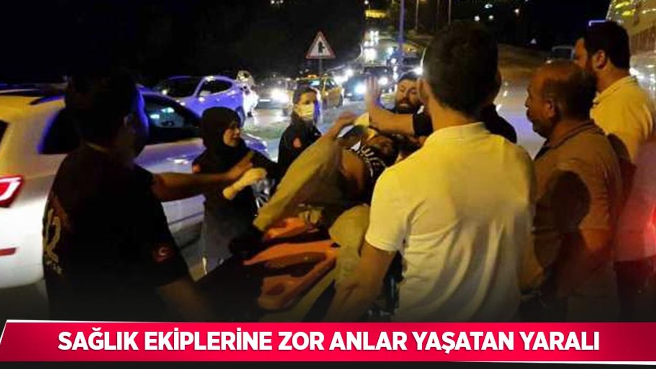 Sağlık ekiplerine zor anlar yaşatan yaralı