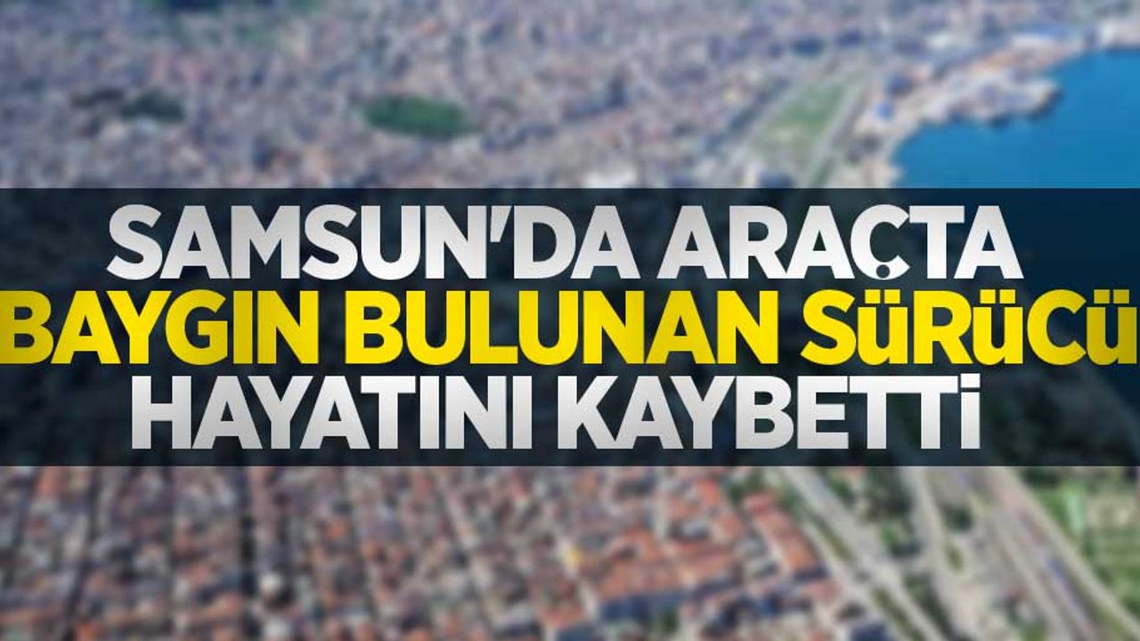 Samsun'da araçta baygın bulunan sürücü hayatını kaybetti