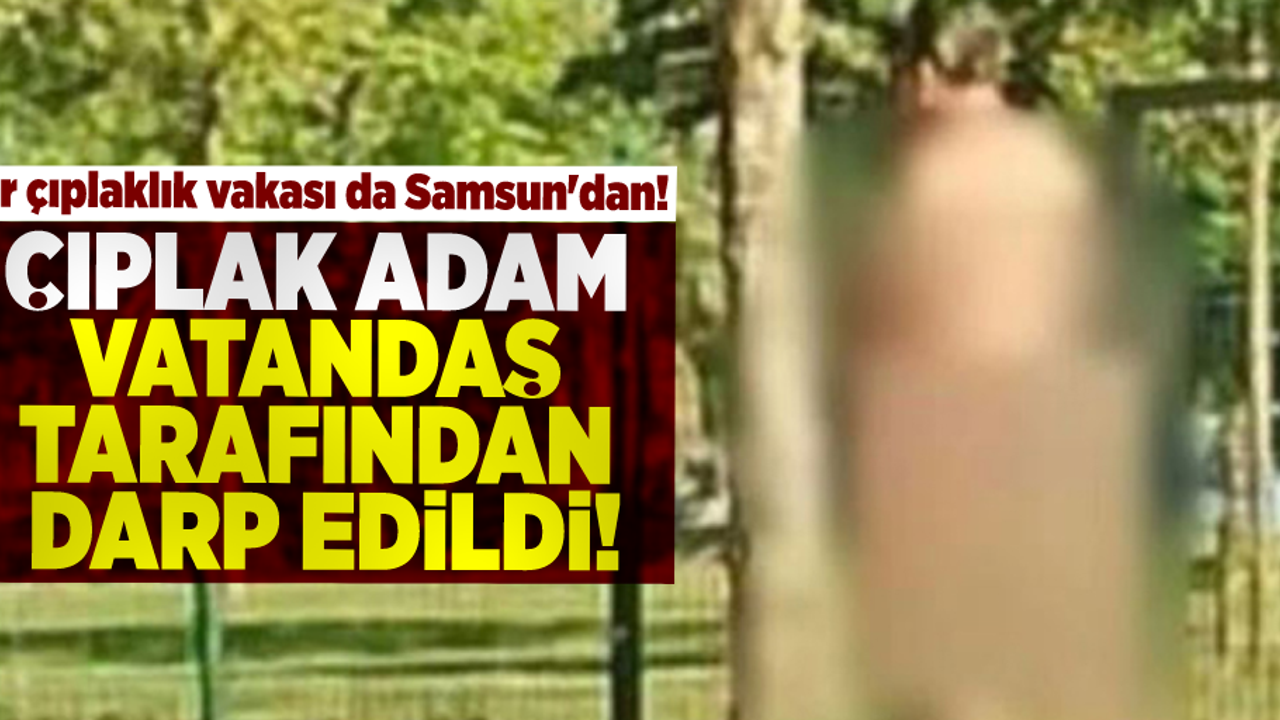 Samsun'da çırılçıplak dolaşan adam vatandaşlar tarafından dövüldü