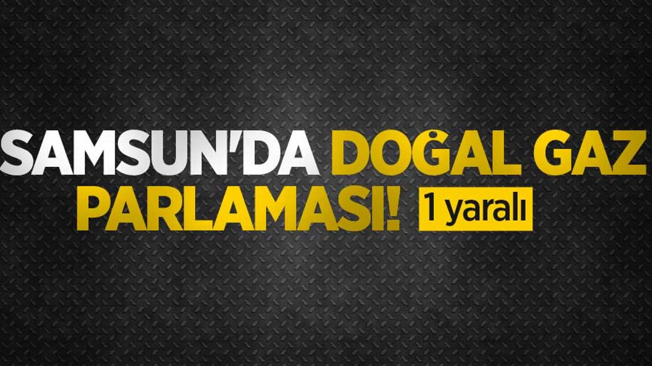 Samsun'da doğal gaz parlaması: 1 yaralı