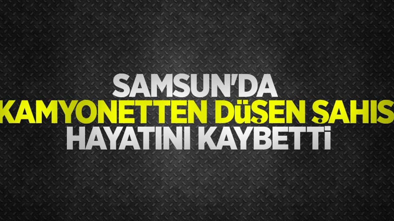 Samsun'da kamyonetten düşen şahıs hayatını kaybetti