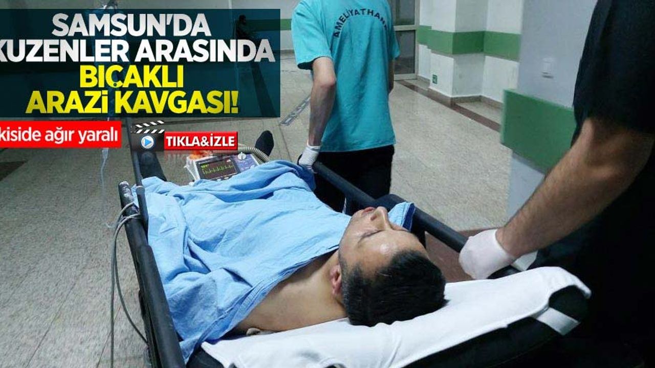 Samsun'da kuzenler arasında bıçaklı arazi kavgası! İkiside ağır yaralı