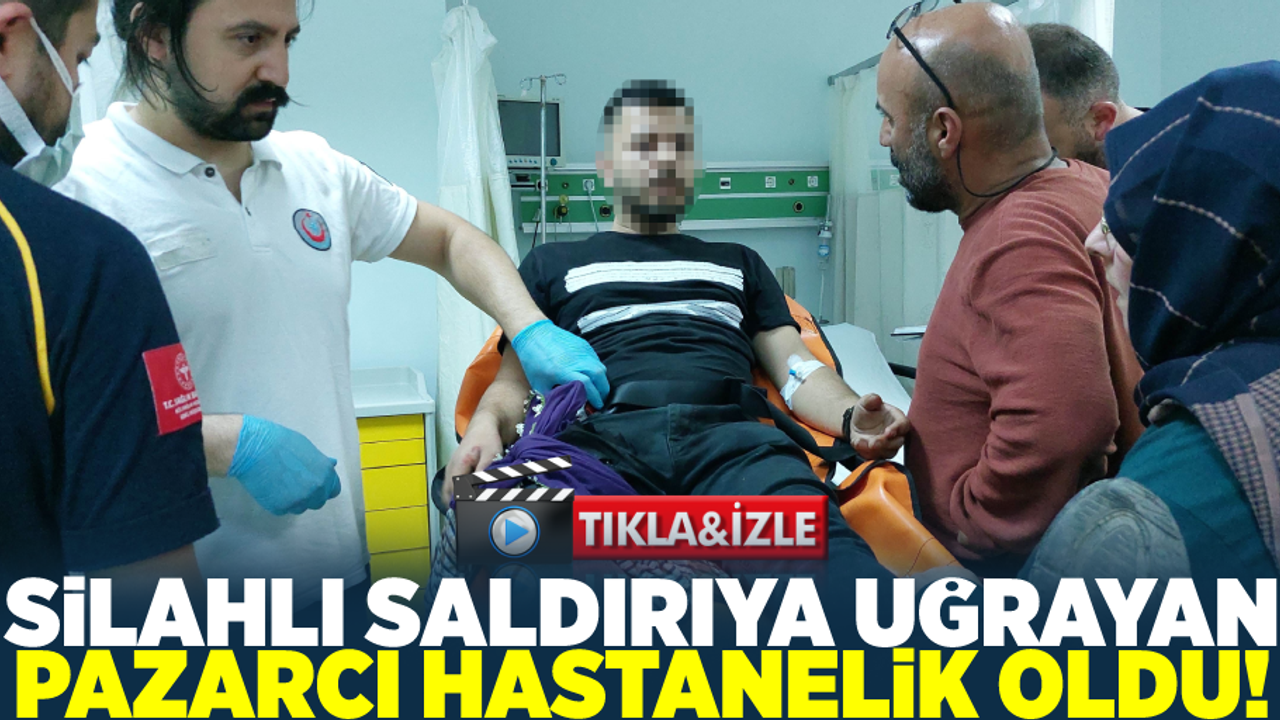 Silahlı Saldırıya Uğrayan Pazarcı Hastanelik Oldu!