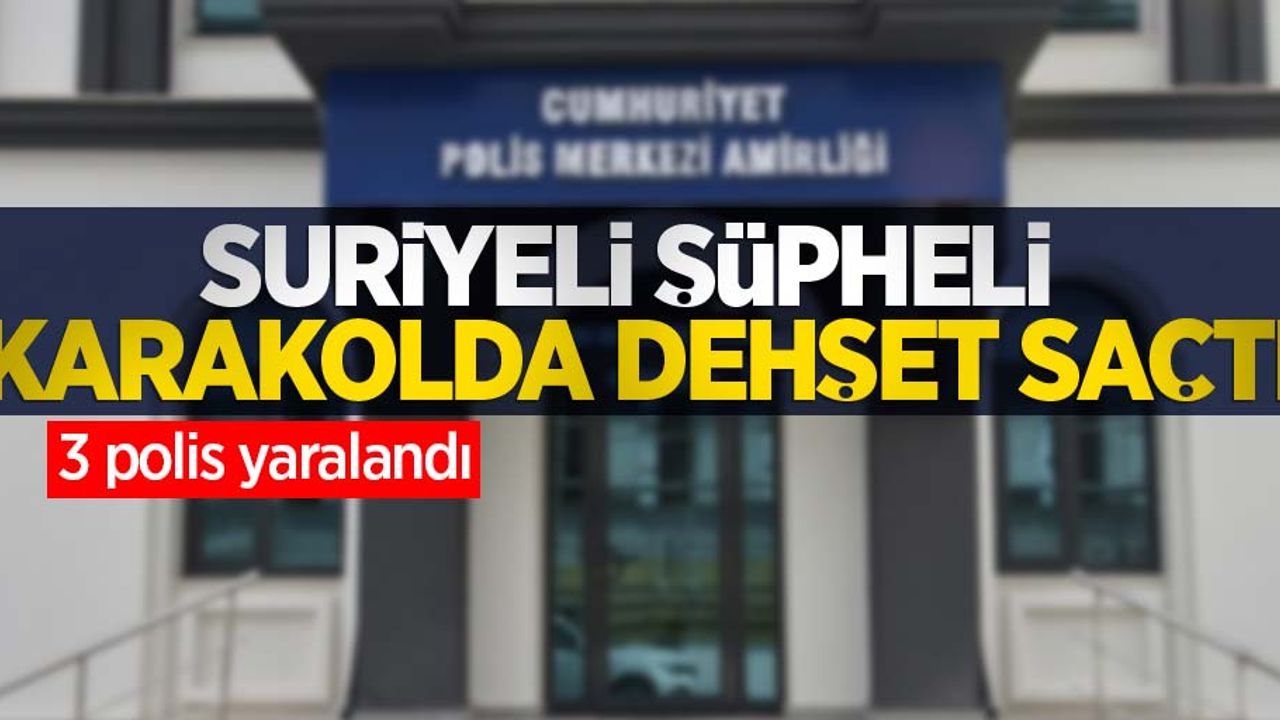 Suriyeli şüpheli karakolda dehşet saçtı: 3 polis yaralandı