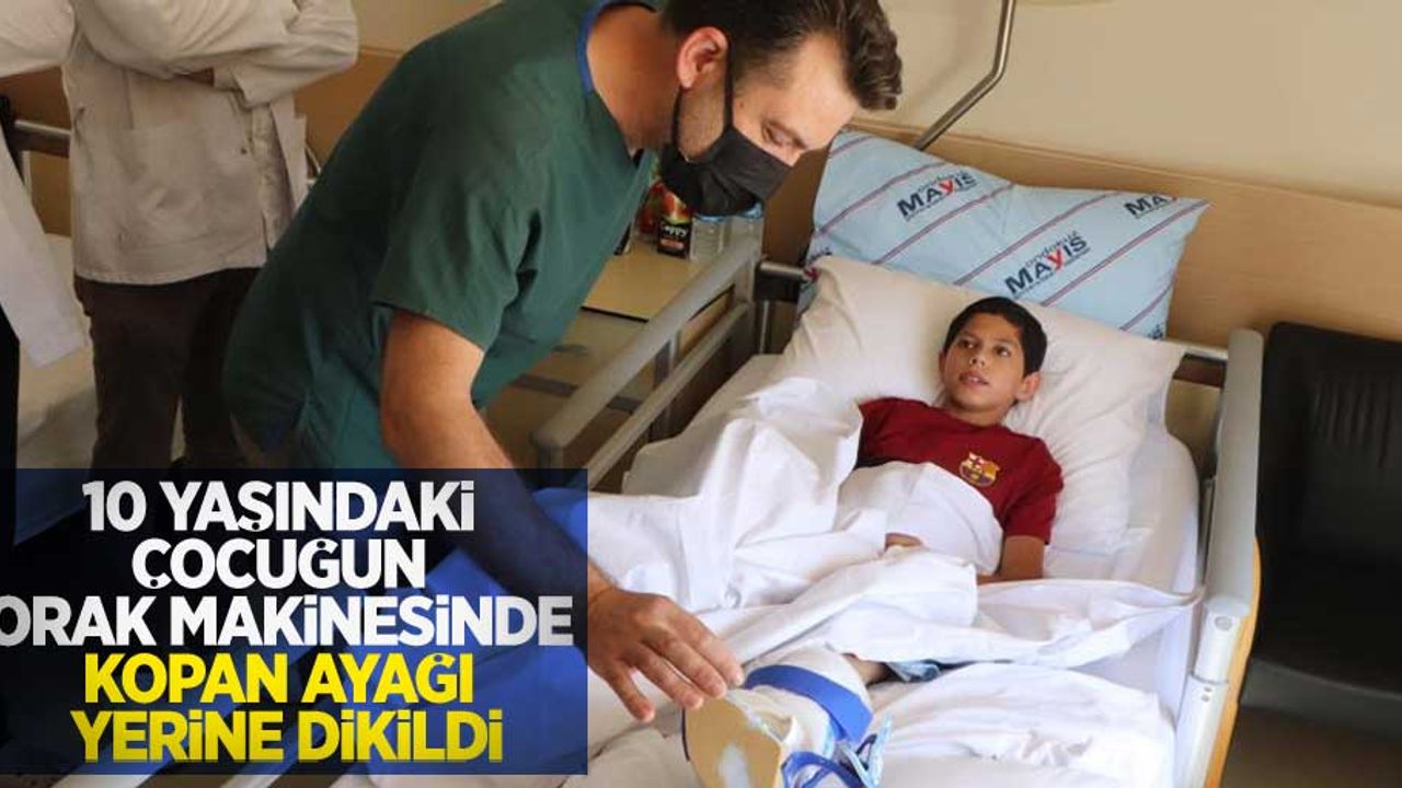 10 yaşındaki çocuğun orak makinesinde kopan ayağı yerine dikildi