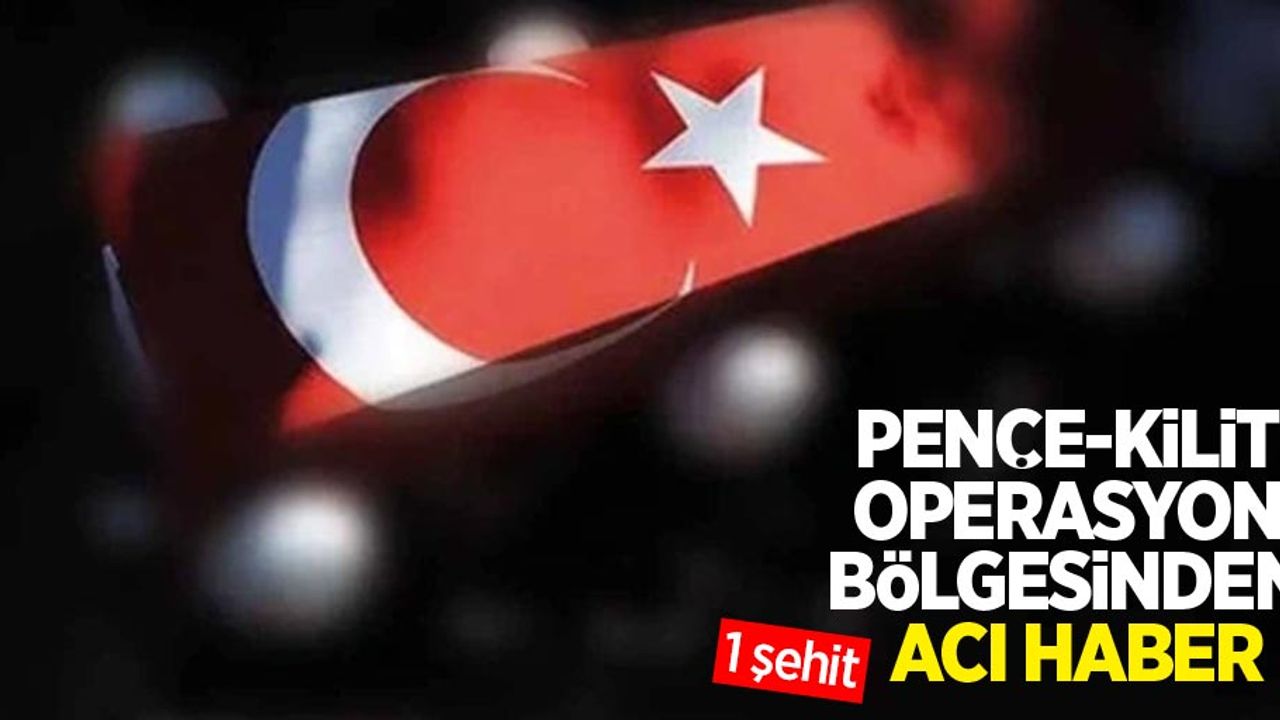 Pençe-Kilit operasyon bölgesinden acı haber: 1 şehit
