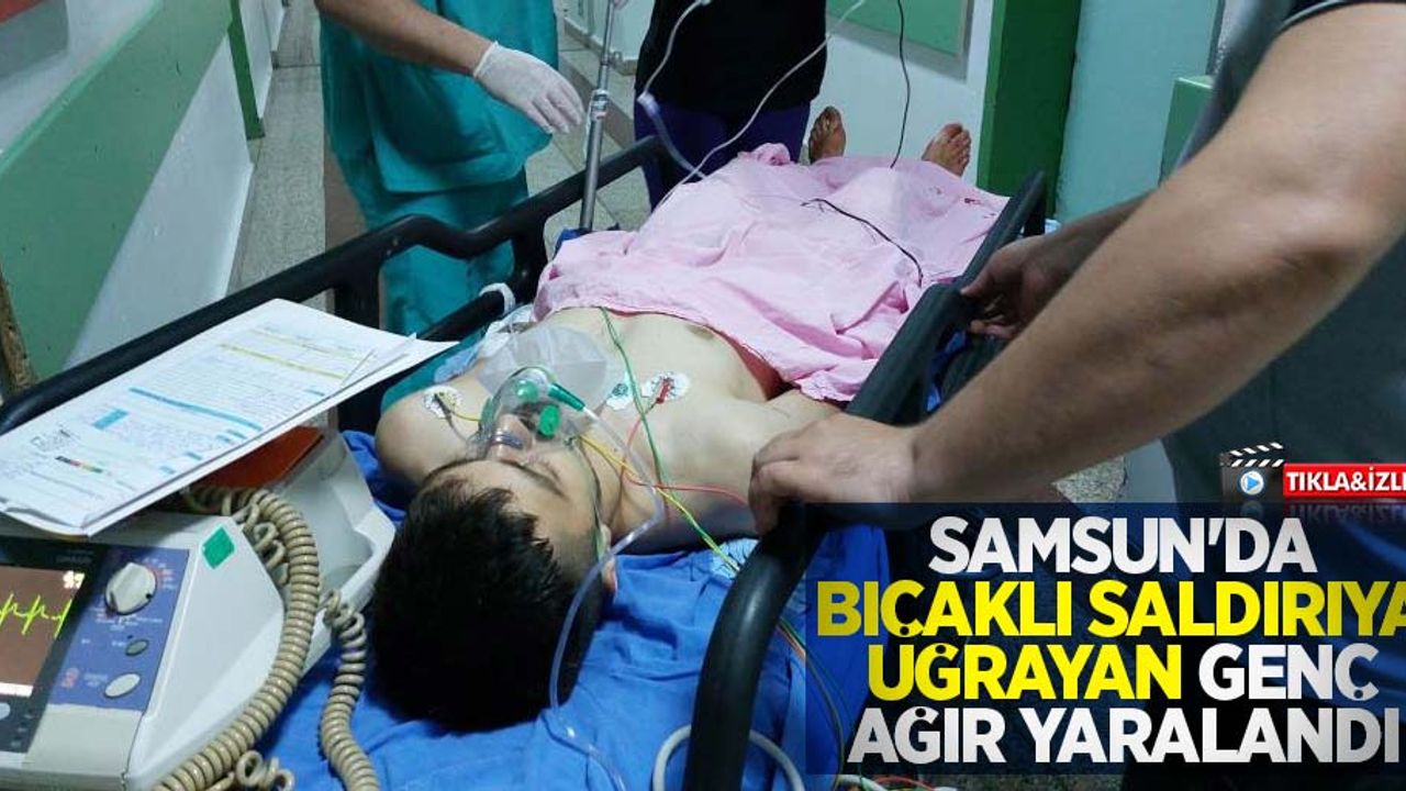 Samsun'da bıçaklı saldırıya uğrayan genç ağır yaralandı