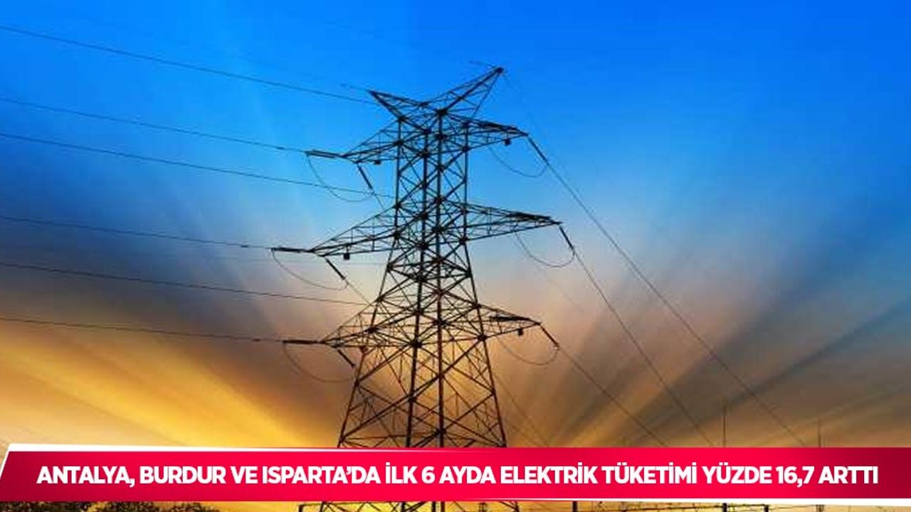 Antalya, Burdur ve Isparta’da ilk 6 ayda elektrik tüketimi yüzde 16,7 arttı