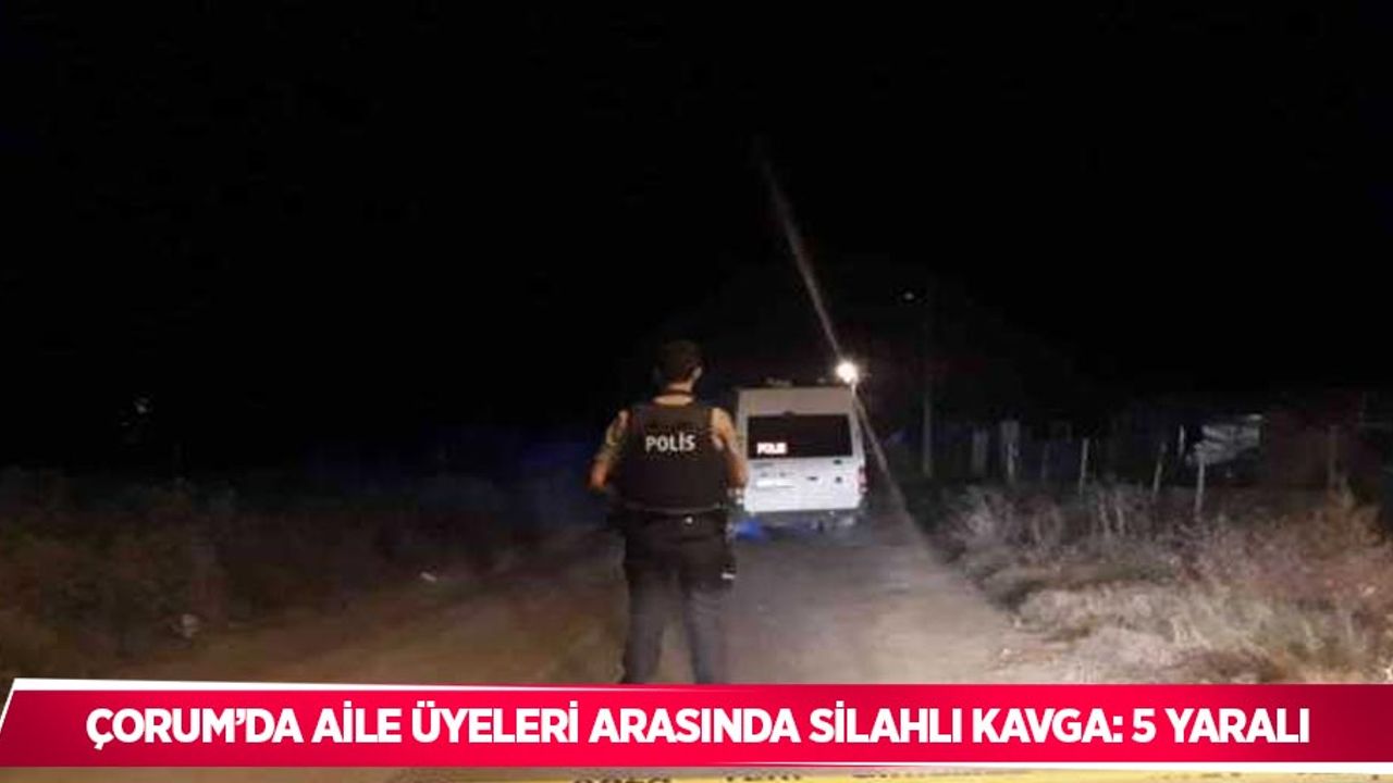 Çorum’da aile üyeleri arasında silahlı kavga: 5 yaralı