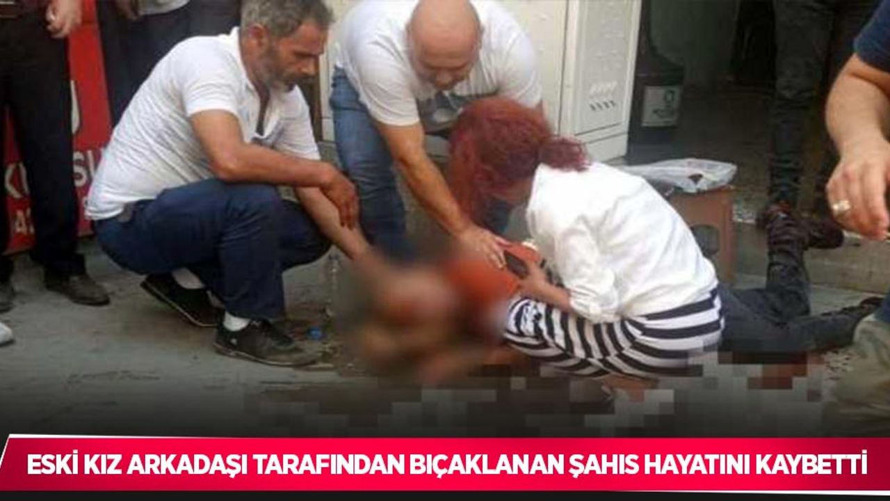 Eski kız arkadaşı tarafından bıçaklanan şahıs hayatını kaybetti