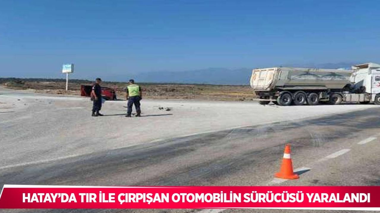 Hatay’da tır ile çırpışan otomobilin sürücüsü yaralandı