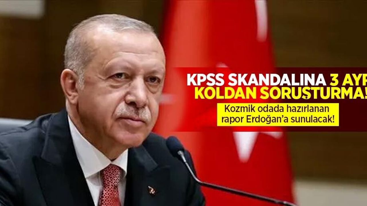KPSS Skandalına 3 Ayarı Soruşturma! Kozmik Odada Hazırlanan Rapor Erdoğan Sunulacak!