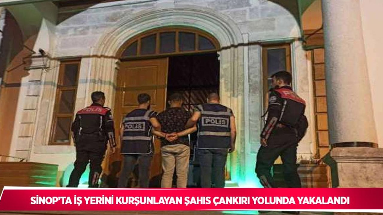 Sinop’ta iş yerini kurşunlayan şahıs Çankırı yolunda yakalandı