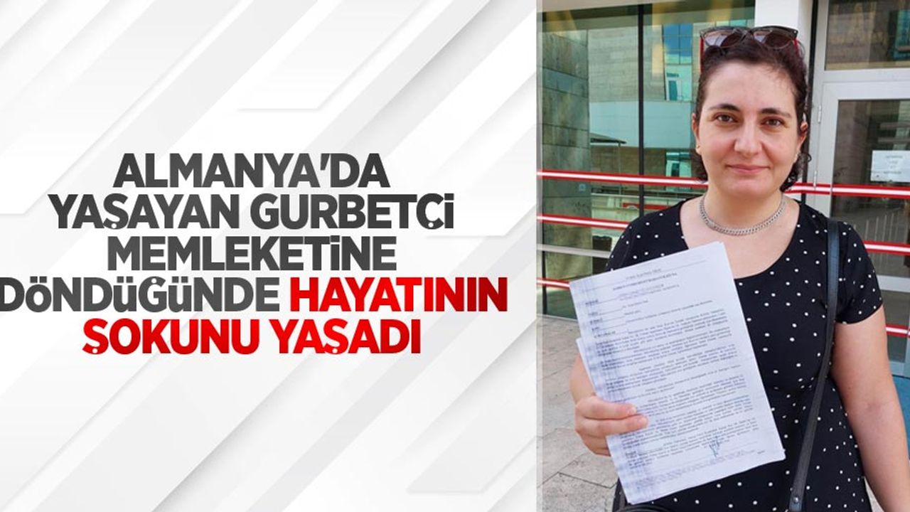 Almanya'da yaşayan gurbetçi memleketine döndüğünde hayatının şokunu yaşadı