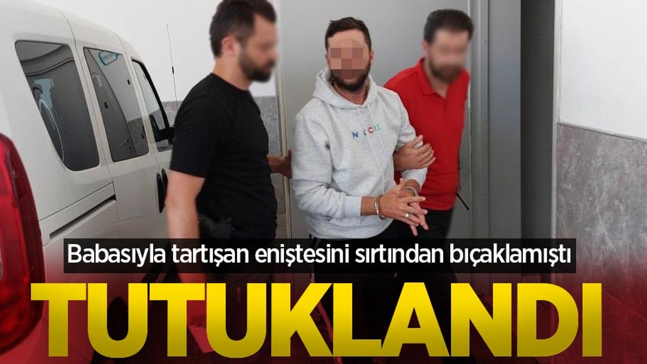 Babasıyla tartışan eniştesini sırtından bıçaklamıştı: Tutuklandı
