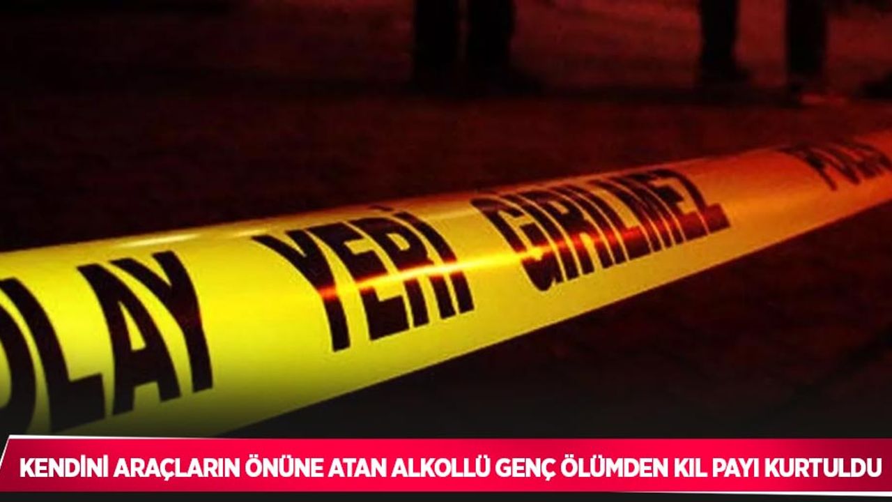 Kendini araçların önüne atan alkollü genç ölümden kıl payı kurtuldu