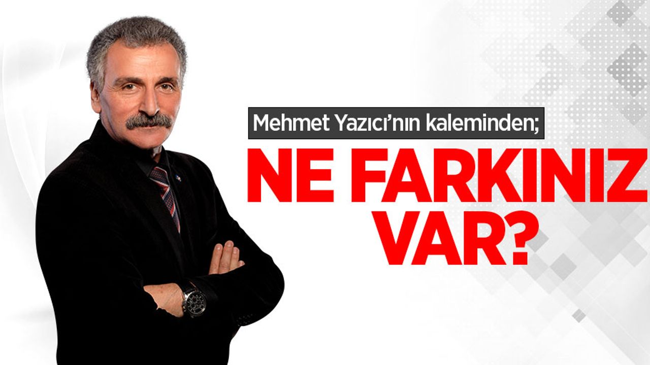 Mehmet Yazıcı'nın kaleminden; Ne Farkınız Var?