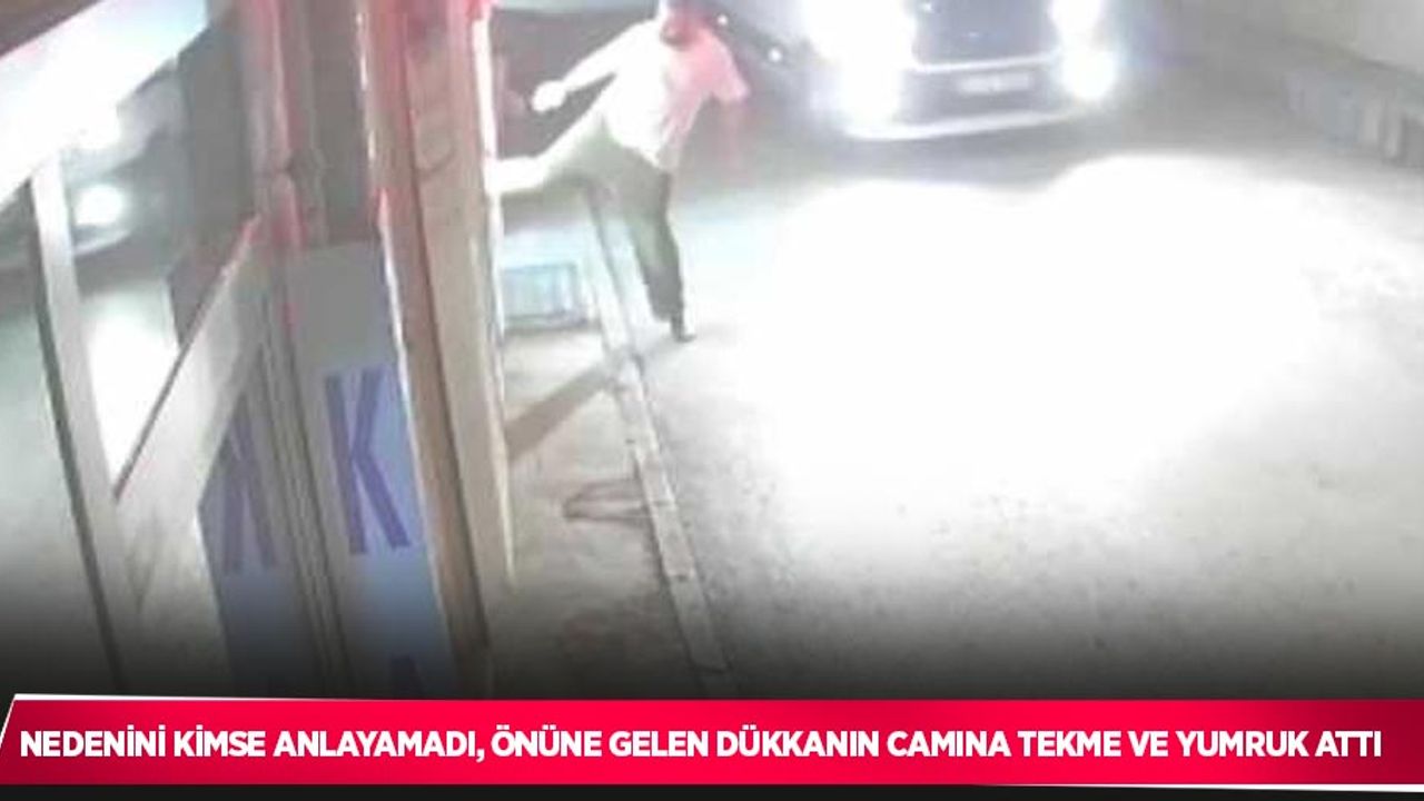 Nedenini kimse anlayamadı, önüne gelen dükkanın camına tekme ve yumruk attı