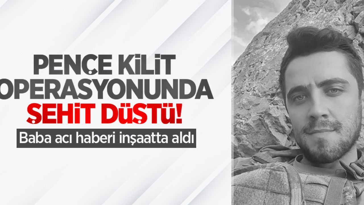 Pençe Kilit operasyonunda 1 şehit! Baba acı haberi inşaatta aldı