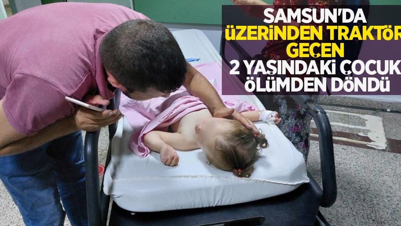 Samsun'da üzerinden traktör geçen 2 yaşındaki çocuk ölümden döndü