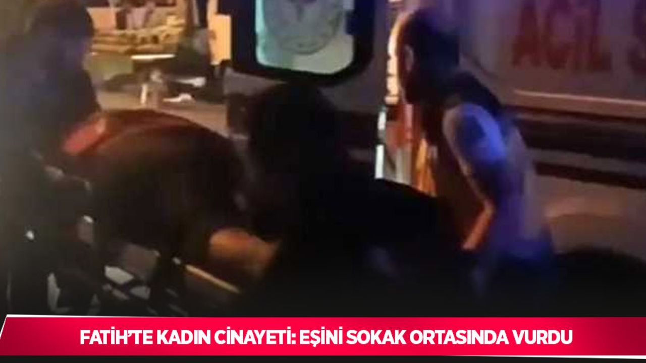 Fatih’te kadın cinayeti: Eşini sokak ortasında vurdu