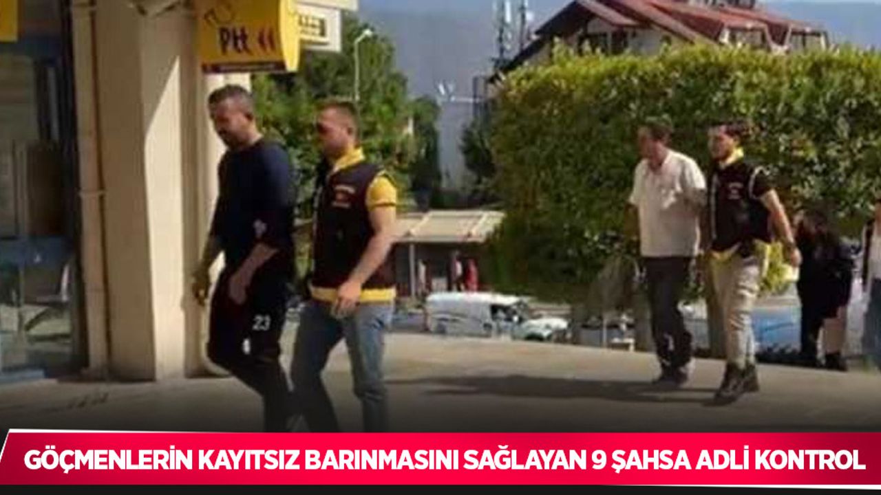 Göçmenlerin kayıtsız barınmasını sağlayan 9 şahsa adli kontrol