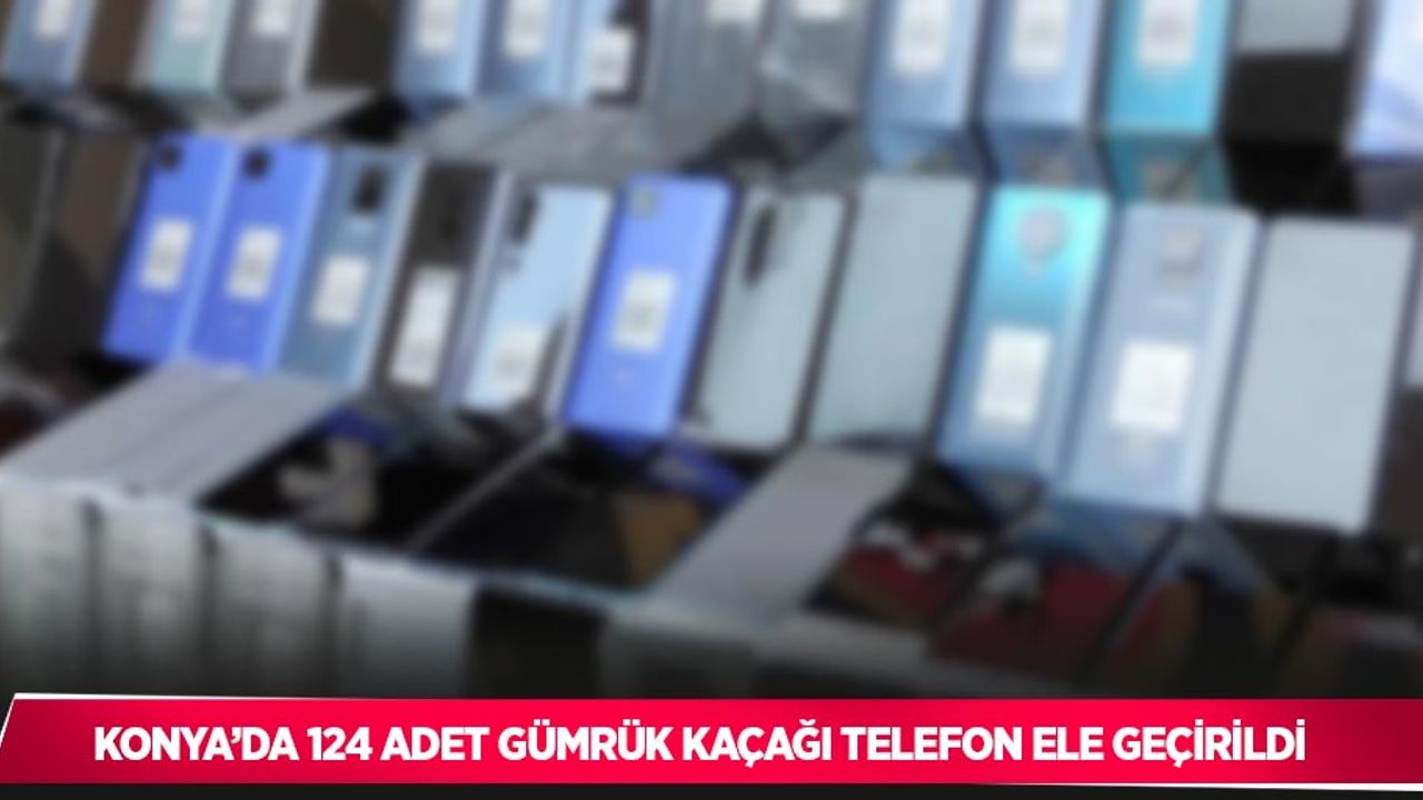 Konya’da 124 adet gümrük kaçağı telefon ele geçirildi