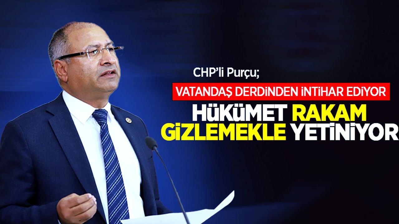 CHP’li Purçu; “Vatandaş derdinden intihar ediyor; Hükümet rakam gizlemekle yetiniyor”