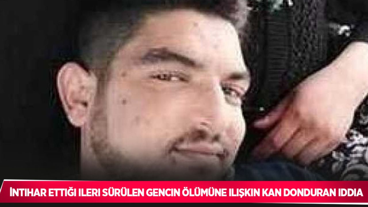 İntihar ettiği ileri sürülen gencin ölümüne ilişkin kan donduran iddia